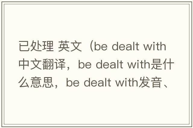 已處理 英文（be dealt with中文翻譯，be dealt with是什么意思，be dealt with發(fā)音、用法及例句）
