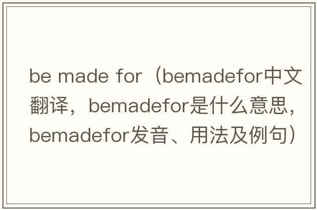 be made for（bemadefor中文翻譯，bemadefor是什么意思，bemadefor發(fā)音、用法及例句）
