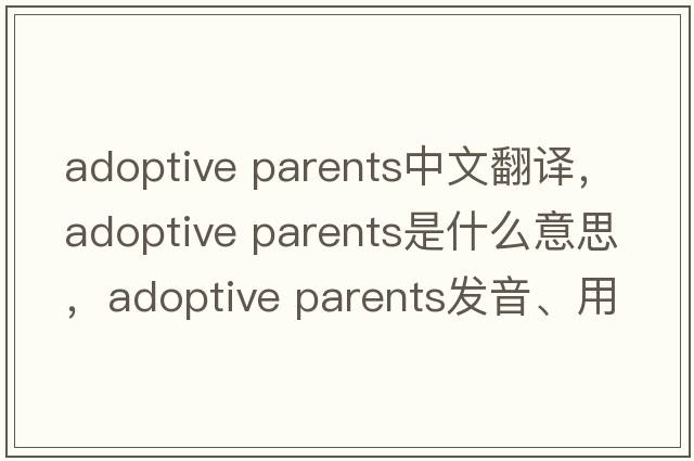adoptive parents中文翻譯，adoptive parents是什么意思，adoptive parents發(fā)音、用法及例句