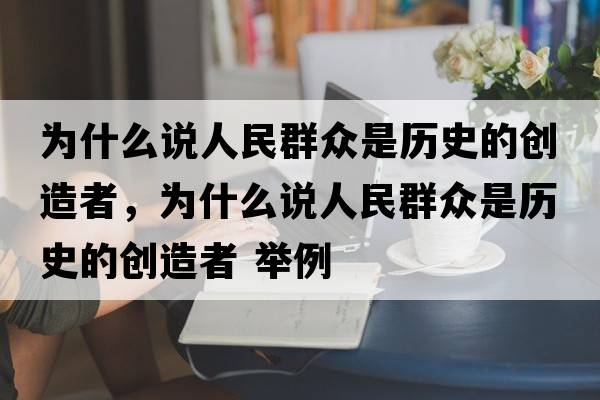為什么說(shuō)人民群眾是歷史的創(chuàng  )造者，為什么說(shuō)人民群眾是歷史的創(chuàng  )造者 舉例