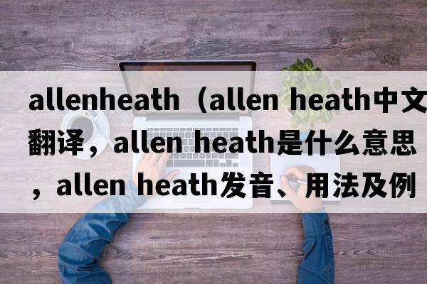 allenheath（allen heath中文翻譯，allen heath是什么意思，allen heath發(fā)音、用法及例句）