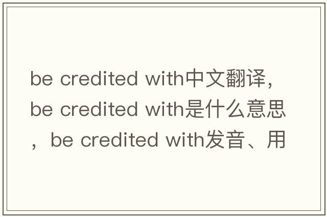 be credited with中文翻譯，be credited with是什么意思，be credited with發(fā)音、用法及例句