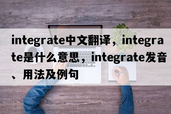 integrate中文翻譯，integrate是什么意思，integrate發(fā)音、用法及例句