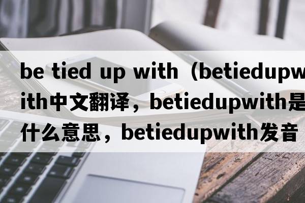 be tied up with（betiedupwith中文翻譯，betiedupwith是什么意思，betiedupwith發(fā)音、用法及例句）