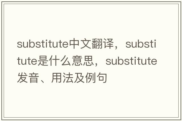 substitute中文翻譯，substitute是什么意思，substitute發(fā)音、用法及例句