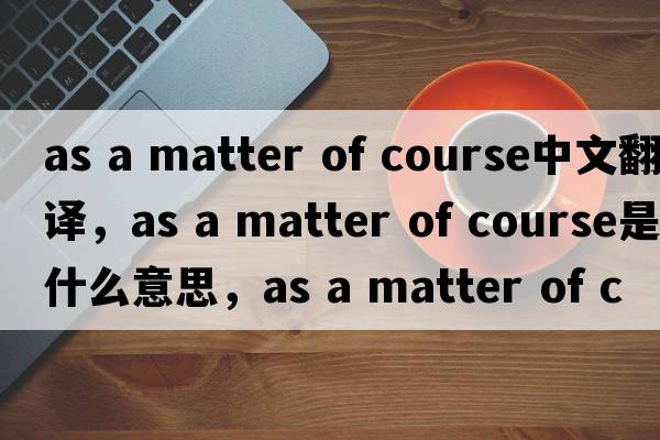 as a matter of course中文翻譯，as a matter of course是什么意思，as a matter of course發(fā)音、用法及例句