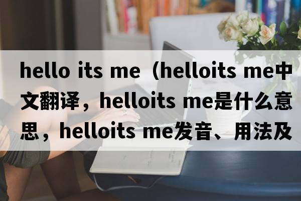 hello its me（helloits me中文翻譯，helloits me是什么意思，helloits me發(fā)音、用法及例句）