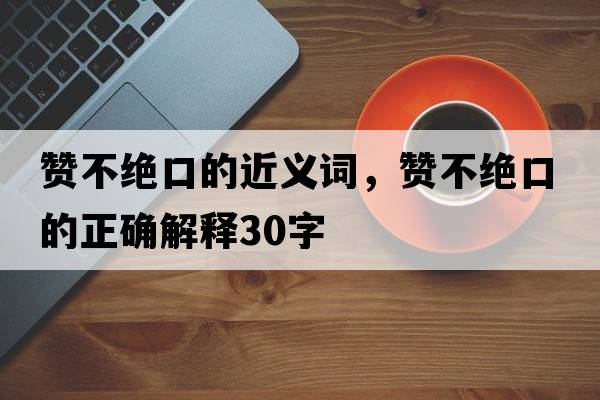 贊不絕口的近義詞，贊不絕口的正確解釋30字