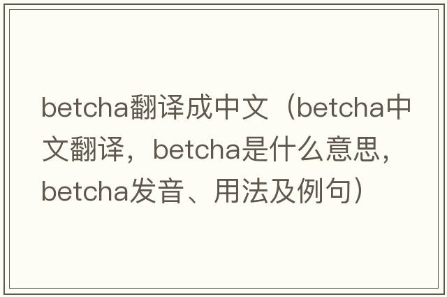 betcha翻譯成中文（betcha中文翻譯，betcha是什么意思，betcha發(fā)音、用法及例句）