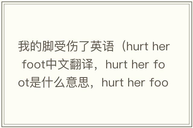 我的腳受傷了英語(yǔ)（hurt her foot中文翻譯，hurt her foot是什么意思，hurt her foot發(fā)音、用法及例句）
