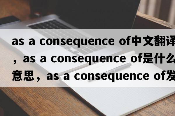 as a consequence of中文翻譯，as a consequence of是什么意思，as a consequence of發(fā)音、用法及例句