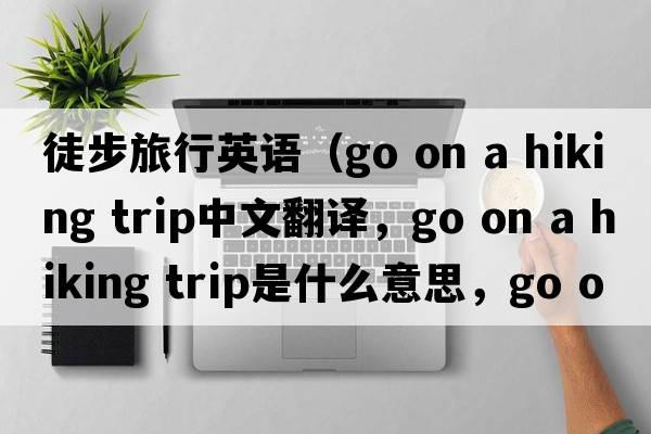 徒步旅行英語(yǔ)（go on a hiking trip中文翻譯，go on a hiking trip是什么意思，go on a hiking trip發(fā)音、用法及例句）