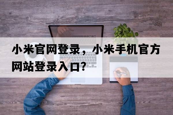 小米官網(wǎng)登錄，小米手機官方網(wǎng)站登錄入口？