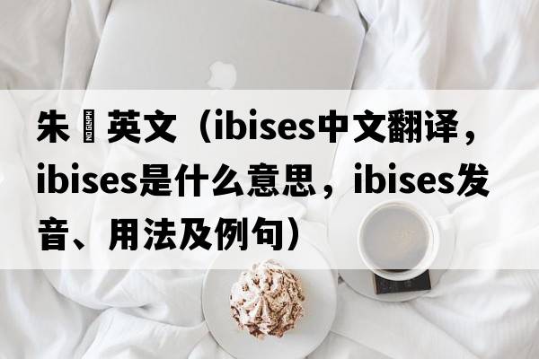 朱鹮英文（ibises中文翻譯，ibises是什么意思，ibises發(fā)音、用法及例句）