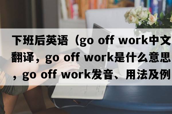 下班后英語(yǔ)（go off work中文翻譯，go off work是什么意思，go off work發(fā)音、用法及例句）
