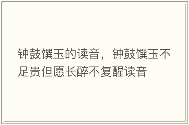 鐘鼓饌玉的讀音，鐘鼓饌玉不足貴但愿長(cháng)醉不復醒讀音