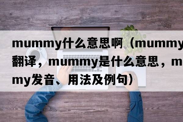 mummy什么意思?。╩ummy中文翻譯，mummy是什么意思，mummy發(fā)音、用法及例句）
