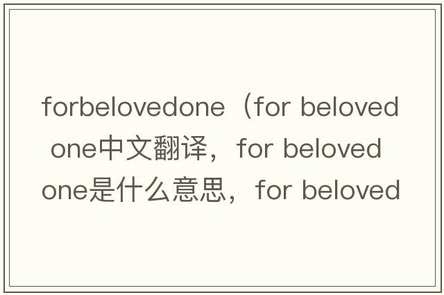 forbelovedone（for beloved one中文翻譯，for beloved one是什么意思，for beloved one發(fā)音、用法及例句）