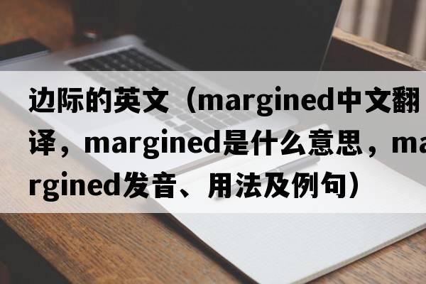 邊際的英文（margined中文翻譯，margined是什么意思，margined發(fā)音、用法及例句）