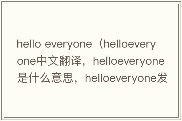 hello everyone（helloeveryone中文翻譯，helloeveryone是什么意思，helloeveryone發(fā)音、用法及例句）