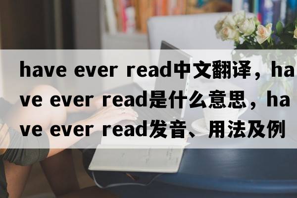 have ever read中文翻譯，have ever read是什么意思，have ever read發(fā)音、用法及例句