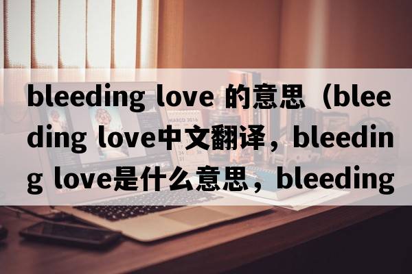 bleeding love 的意思（bleeding love中文翻譯，bleeding love是什么意思，bleeding love發(fā)音、用法及例句）