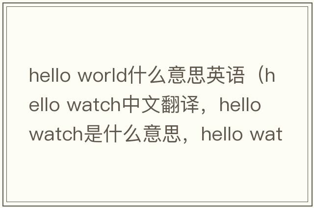 hello world什么意思英語(yǔ)（hello watch中文翻譯，hello watch是什么意思，hello watch發(fā)音、用法及例句）