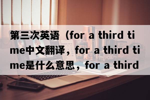 第三次英語(yǔ)（for a third time中文翻譯，for a third time是什么意思，for a third time發(fā)音、用法及例句）