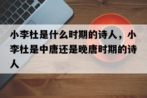 小李杜是什么時(shí)期的詩(shī)人，小李杜是中唐還是晚唐時(shí)期的詩(shī)人