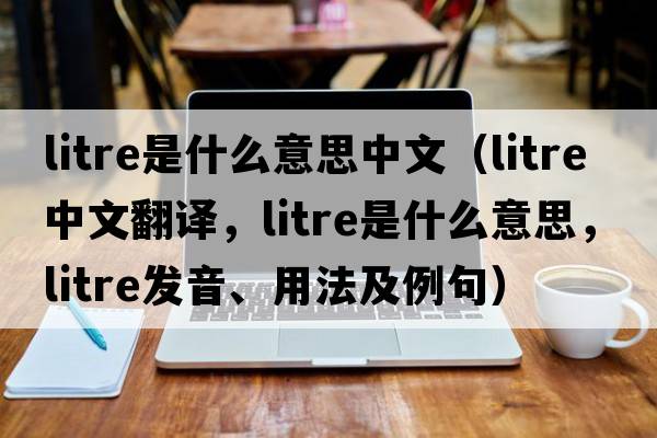 litre是什么意思中文（litre中文翻譯，litre是什么意思，litre發(fā)音、用法及例句）