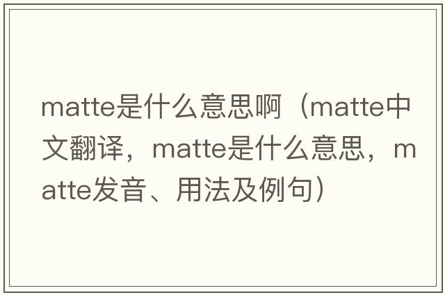 matte是什么意思?。╩atte中文翻譯，matte是什么意思，matte發(fā)音、用法及例句）