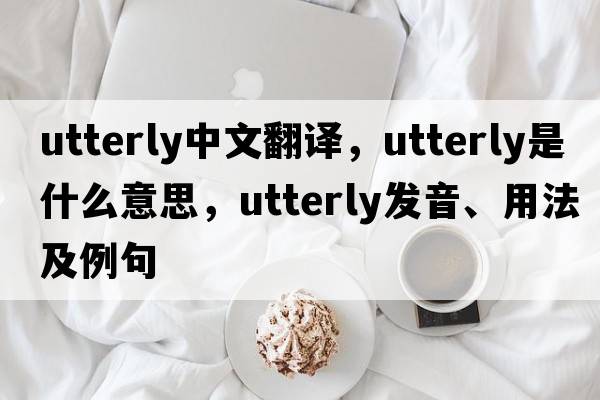 utterly中文翻譯，utterly是什么意思，utterly發(fā)音、用法及例句