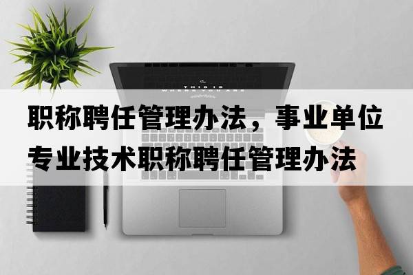 職稱(chēng)聘任管理辦法，事業(yè)單位專(zhuān)業(yè)技術(shù)職稱(chēng)聘任管理辦法