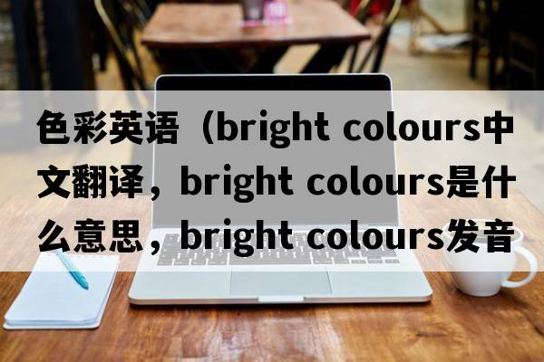 色彩英語(yǔ)（bright colours中文翻譯，bright colours是什么意思，bright colours發(fā)音、用法及例句）