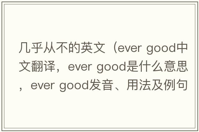 幾乎從不的英文（ever good中文翻譯，ever good是什么意思，ever good發(fā)音、用法及例句）