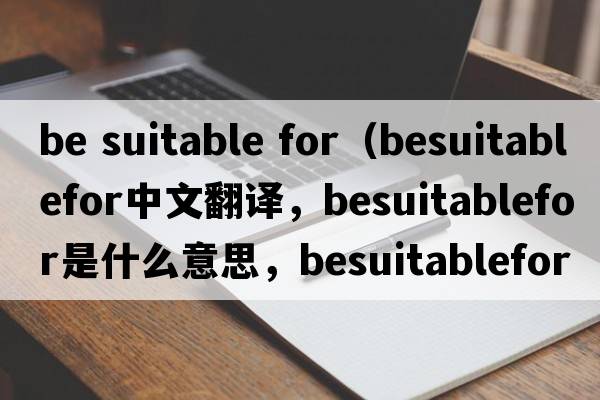 be suitable for（besuitablefor中文翻譯，besuitablefor是什么意思，besuitablefor發(fā)音、用法及例句）