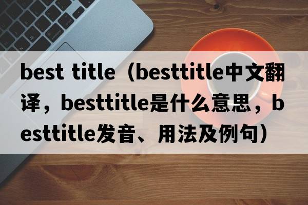 best title（besttitle中文翻譯，besttitle是什么意思，besttitle發(fā)音、用法及例句）