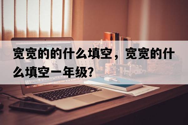 寬寬的的什么填空，寬寬的什么填空一年級？