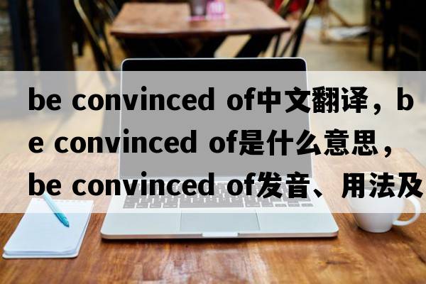be convinced of中文翻譯，be convinced of是什么意思，be convinced of發(fā)音、用法及例句