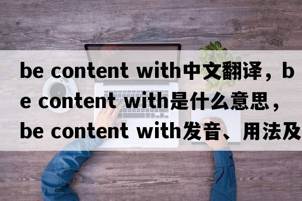 be content with中文翻譯，be content with是什么意思，be content with發(fā)音、用法及例句