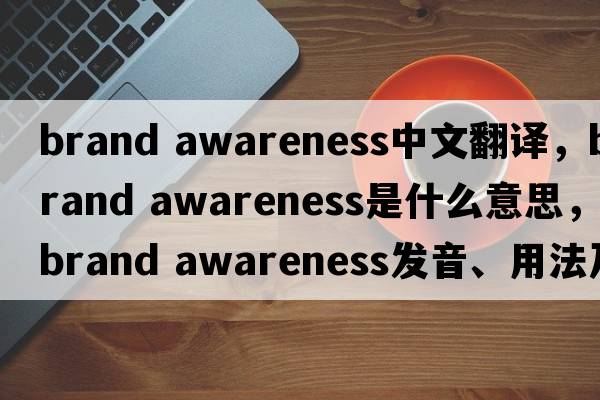 brand awareness中文翻譯，brand awareness是什么意思，brand awareness發(fā)音、用法及例句