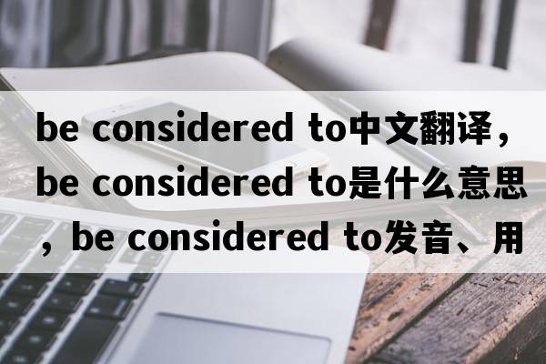be considered to中文翻譯，be considered to是什么意思，be considered to發(fā)音、用法及例句