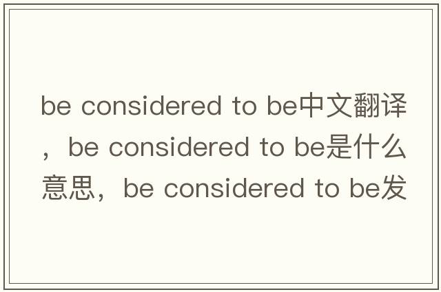 be considered to be中文翻譯，be considered to be是什么意思，be considered to be發(fā)音、用法及例句