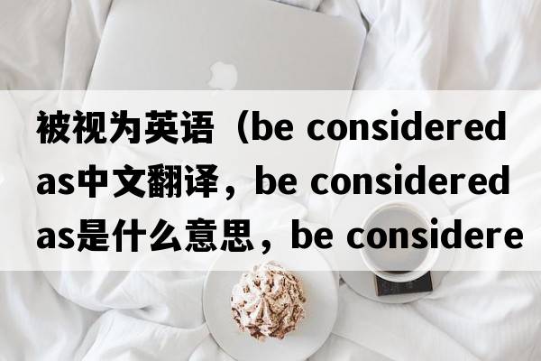 被視為英語(yǔ)（be considered as中文翻譯，be considered as是什么意思，be considered as發(fā)音、用法及例句）