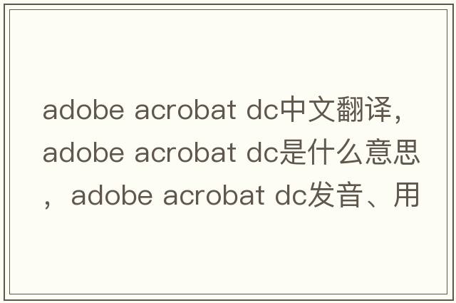 adobe acrobat dc中文翻譯，adobe acrobat dc是什么意思，adobe acrobat dc發(fā)音、用法及例句
