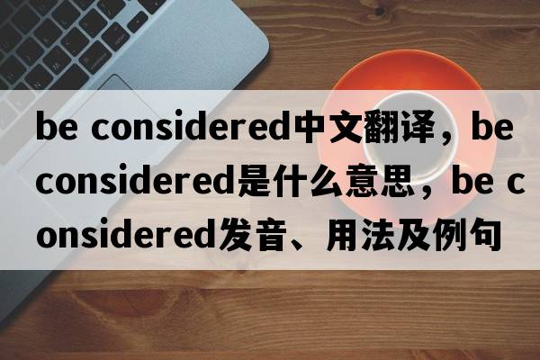 be considered中文翻譯，be considered是什么意思，be considered發(fā)音、用法及例句