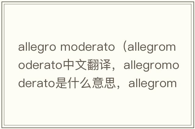 allegro moderato（allegromoderato中文翻譯，allegromoderato是什么意思，allegromoderato發(fā)音、用法及例句）