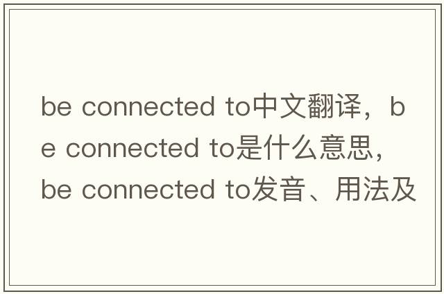 be connected to中文翻譯，be connected to是什么意思，be connected to發(fā)音、用法及例句