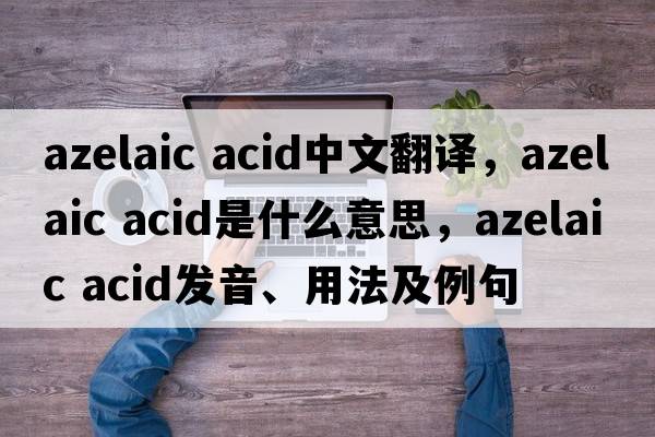 azelaic acid中文翻譯，azelaic acid是什么意思，azelaic acid發(fā)音、用法及例句