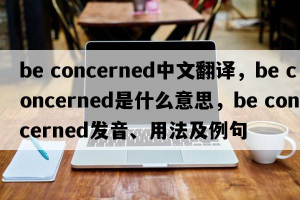 be concerned中文翻譯，be concerned是什么意思，be concerned發(fā)音、用法及例句